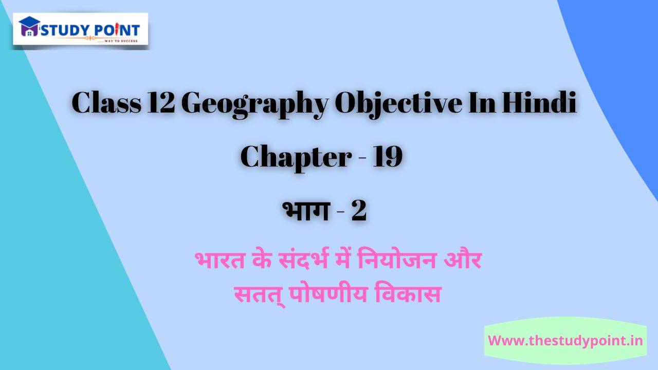 Read more about the article Class 12 Geography Objective In Hindi Chapter – 19 भारत के संदर्भ में नियोजन और सतत् पोषणीय विकास भाग – 2